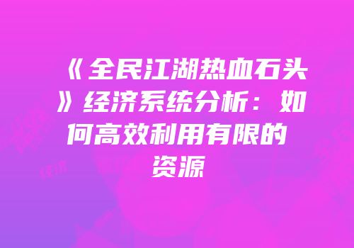《全民江湖热血石头》经济系统分析：如何高效利用有限的资源