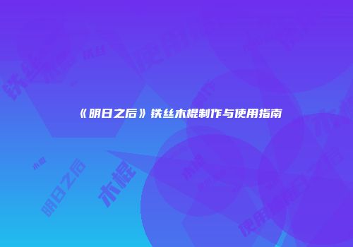 《明日之后》铁丝木棍制作与使用指南