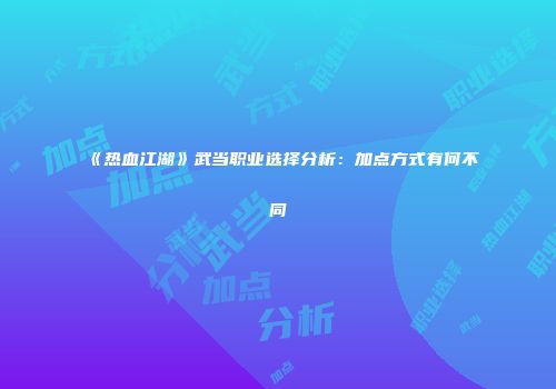 《热血江湖》武当职业选择分析：加点方式有何不同