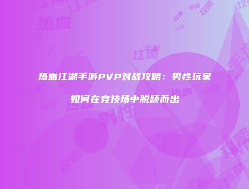 热血江湖手游PVP对战攻略:男性玩家如何在竞技场中脱颖而出