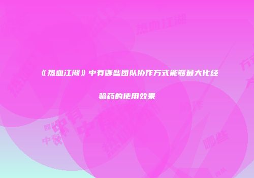 《热血江湖》中有哪些团队协作方式能够最大化经验药的使用效果