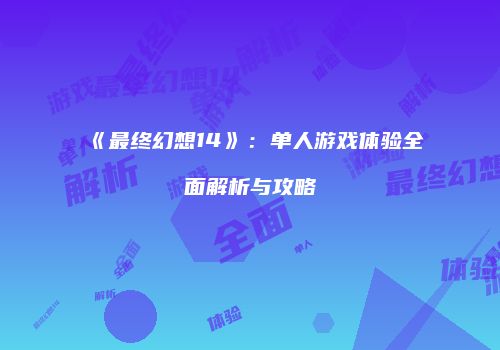 《最终幻想14》：单人游戏体验全面解析与攻略