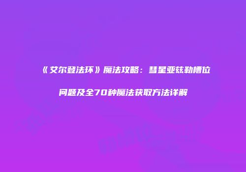 《艾尔登法环》魔法攻略：彗星亚兹勒槽位问题及全70种魔法获取方法详解