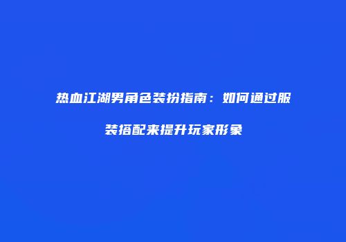 热血江湖男角色装扮指南：如何通过服装搭配来提升玩家形象