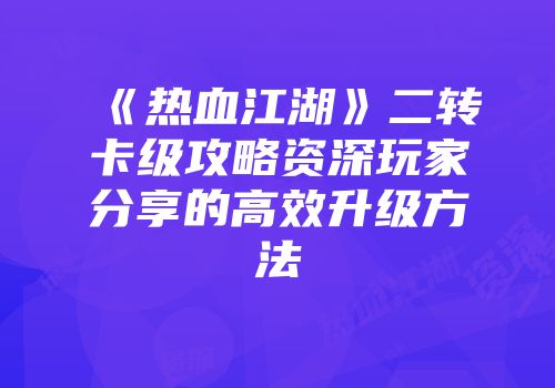 《热血江湖》二转卡级攻略资深玩家分享的高效升级方法