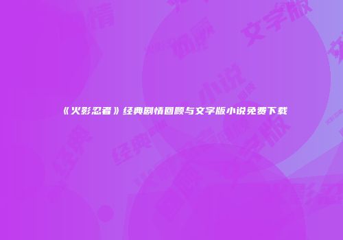 《火影忍者》经典剧情回顾与文字版小说免费下载