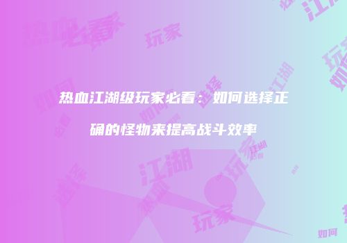 热血江湖级玩家必看:如何选择正确的怪物来提高战斗效率