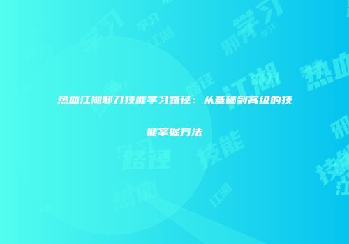 热血江湖邪刀技能学习路径：从基础到高级的技能掌握方法