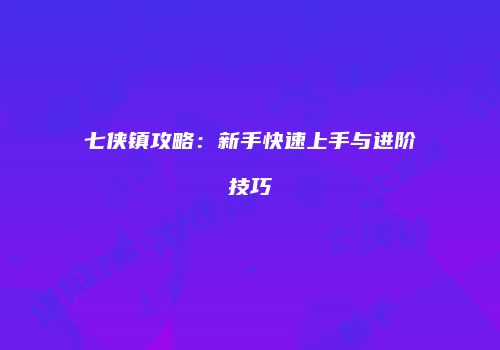 七侠镇攻略：新手快速上手与进阶技巧