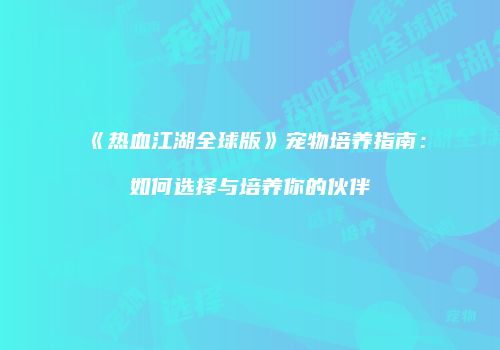 《热血江湖全球版》宠物培养指南：如何选择与培养你的伙伴
