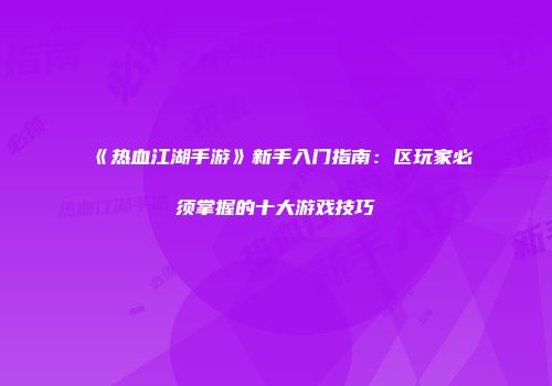 《热血江湖手游》新手入门指南：区玩家必须掌握的十大游戏技巧