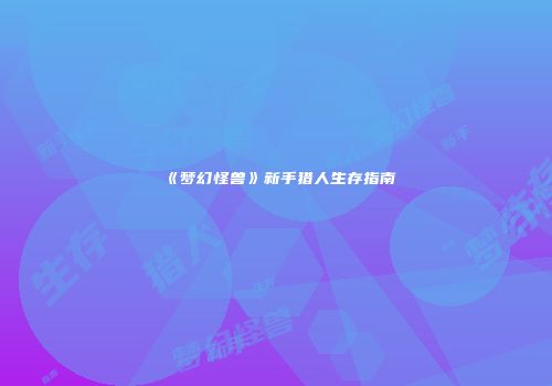 《梦幻怪兽》新手猎人生存指南
