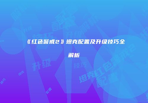 《红色警戒2》坦克配置及升级技巧全解析