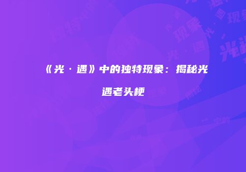 《光·遇》中的独特现象：揭秘光遇老头梗