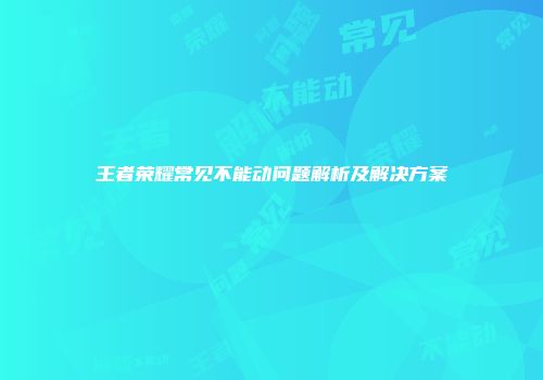 王者荣耀常见不能动问题解析及解决方案
