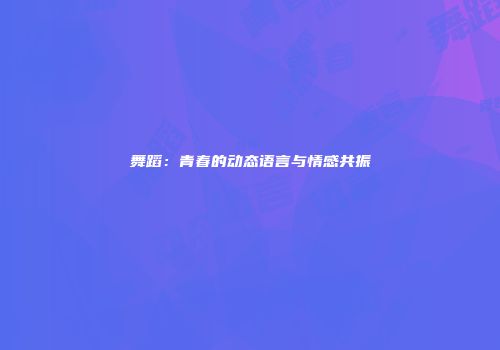 舞蹈：青春的动态语言与情感共振