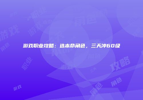 游戏职业攻略：选本命角色，三天冲60级