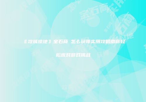 《攻城掠地》宝石商劵怎么获得实用攻略助你轻松应对游戏挑战