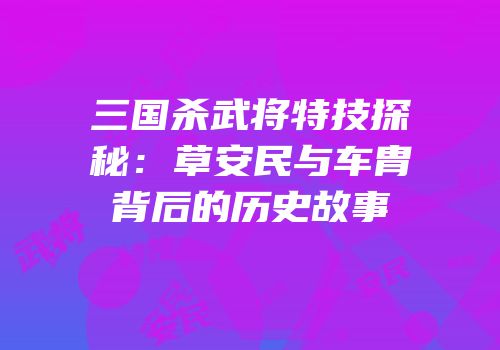 三国杀武将特技探秘：草安民与车胄背后的历史故事