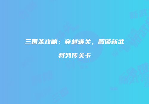 三国杀攻略：穿越难关，解锁新武将列传关卡