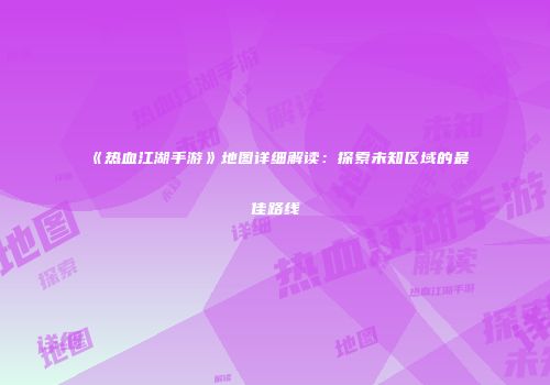《热血江湖手游》地图详细解读：探索未知区域的最佳路线