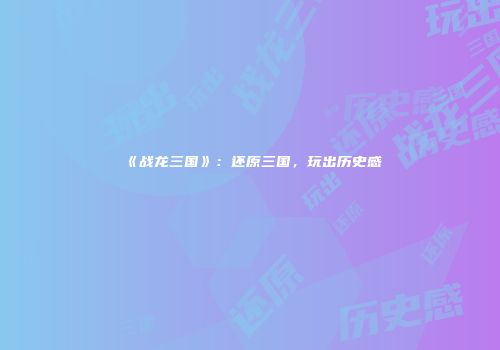《战龙三国》：还原三国，玩出历史感