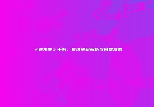 《逆水寒》手游：传说坐骑解析与白嫖攻略