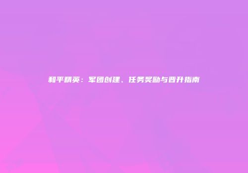 和平精英：军团创建、任务奖励与晋升指南