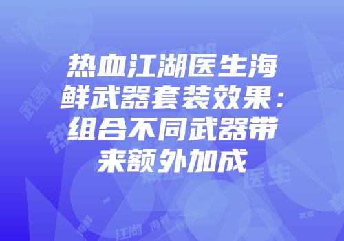 热血江湖医生海鲜武器套装效果：组合不同武器带来额外加成