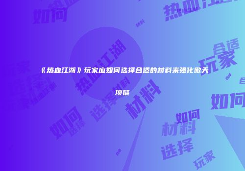 《热血江湖》玩家应如何选择合适的材料来强化傲天项链