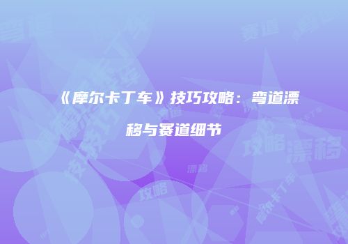 《摩尔卡丁车》技巧攻略：弯道漂移与赛道细节