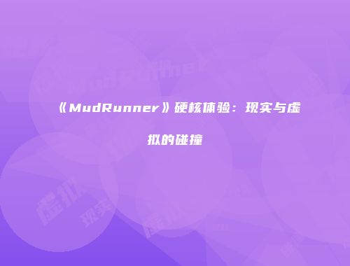 《MudRunner》硬核体验：现实与虚拟的碰撞