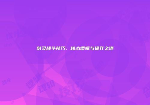 剑灵战斗技巧：核心逻辑与提升之道