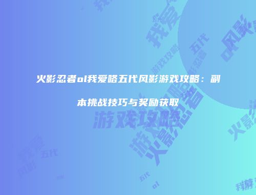 火影忍者ol我爱咯五代风影游戏攻略：副本挑战技巧与奖励获取
