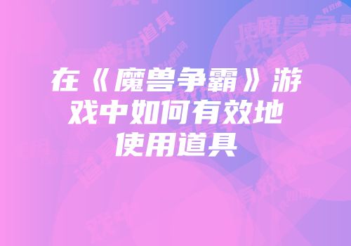 在《魔兽争霸》游戏中如何有效地使用道具