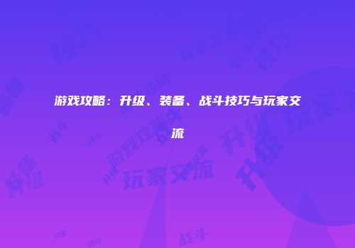 游戏攻略：升级、装备、战斗技巧与玩家交流