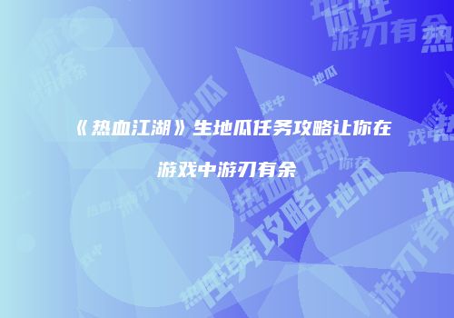 《热血江湖》生地瓜任务攻略让你在游戏中游刃有余