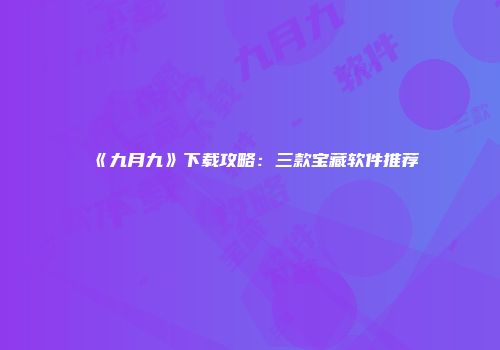 《九月九》下载攻略：三款宝藏软件推荐