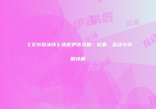 《艾尔登法环》铁匠伊吉攻略：位置、互动与攻略详解