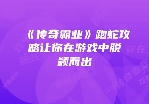 《传奇霸业》跑蛇攻略让你在游戏中脱颖而出