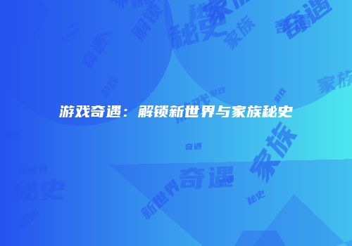游戏奇遇：解锁新世界与家族秘史