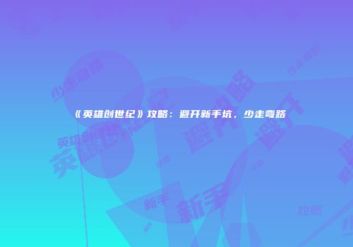 《英雄创世纪》攻略：避开新手坑，少走弯路