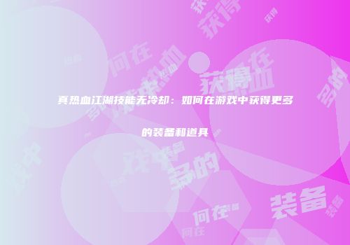 真热血江湖技能无冷却:如何在游戏中获得更多的装备和道具