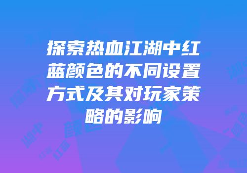 探索热血江湖中红蓝颜色的不同设置方式及其对玩家策略的影响