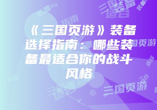 《三国页游》装备选择指南:哪些装备最适合你的战斗风格