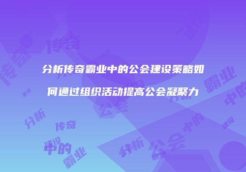 分析传奇霸业中的公会建设策略如何通过组织活动提高公会凝聚力