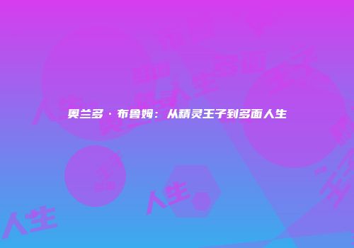 奥兰多·布鲁姆：从精灵王子到多面人生