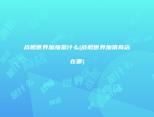 战舰世界加加是什么(战舰世界加值商店在哪)