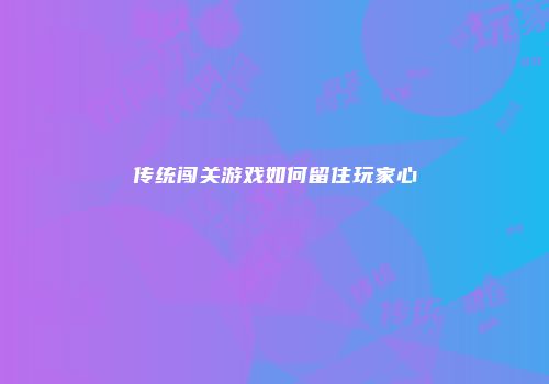 传统闯关游戏如何留住玩家心