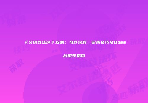 《艾尔登法环》攻略：马匹获取、骑乘技巧及Boss战应对指南